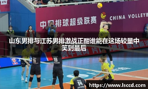 山东男排与江苏男排激战正酣谁能在这场较量中笑到最后